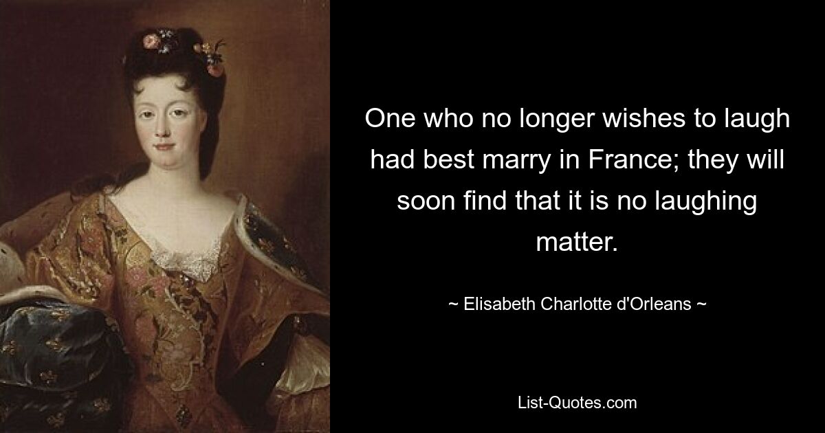 One who no longer wishes to laugh had best marry in France; they will soon find that it is no laughing matter. — © Elisabeth Charlotte d'Orleans