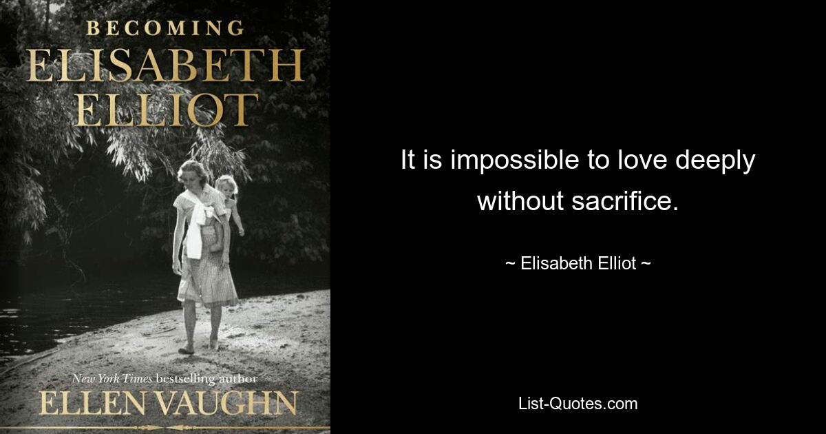 It is impossible to love deeply without sacrifice. — © Elisabeth Elliot