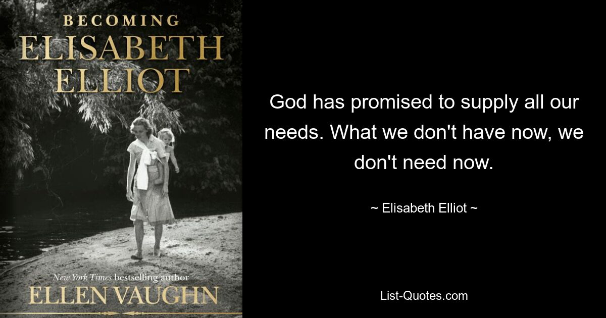 God has promised to supply all our needs. What we don't have now, we don't need now. — © Elisabeth Elliot