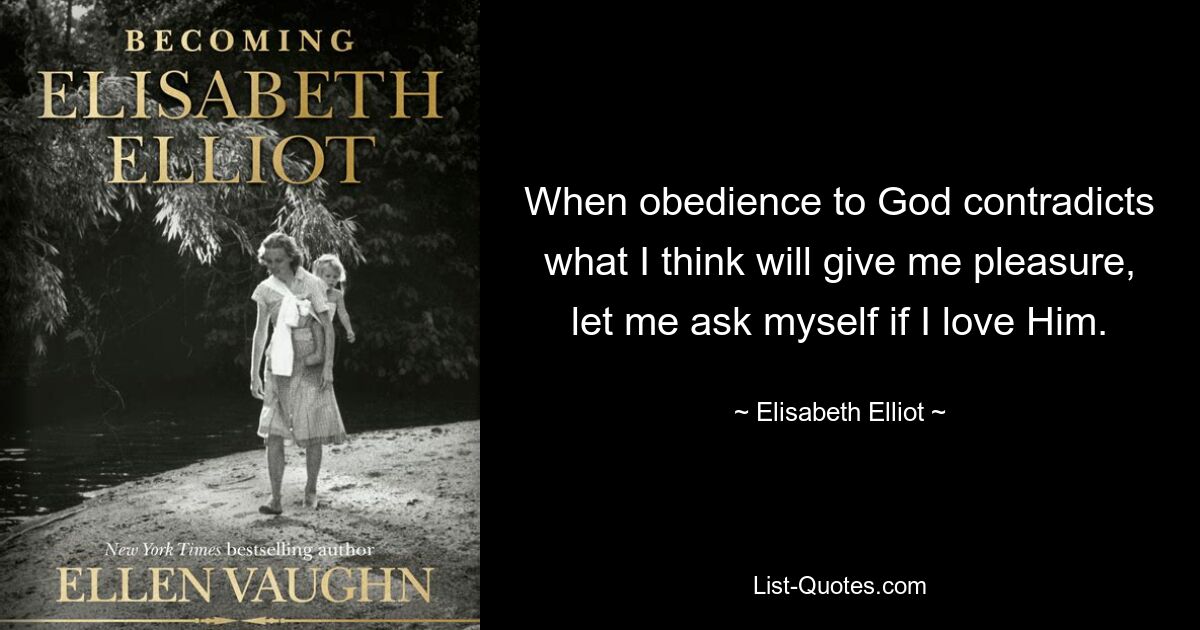 When obedience to God contradicts what I think will give me pleasure, let me ask myself if I love Him. — © Elisabeth Elliot