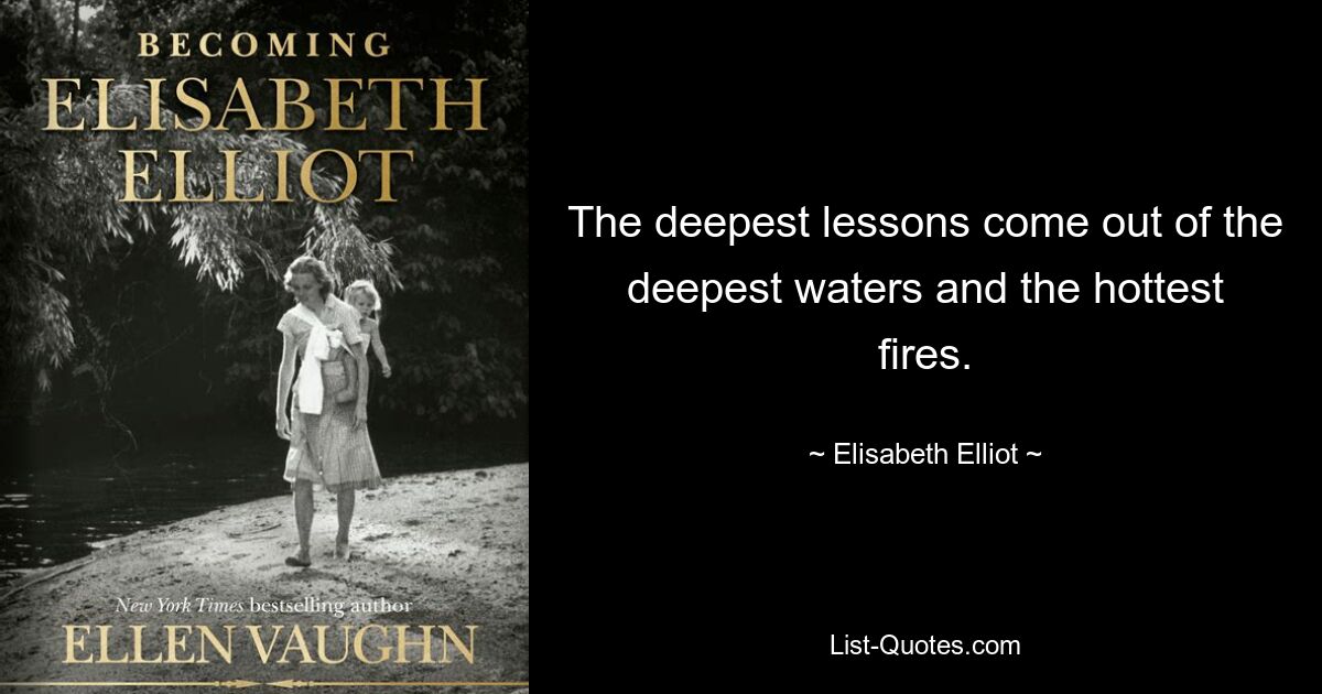 The deepest lessons come out of the deepest waters and the hottest fires. — © Elisabeth Elliot