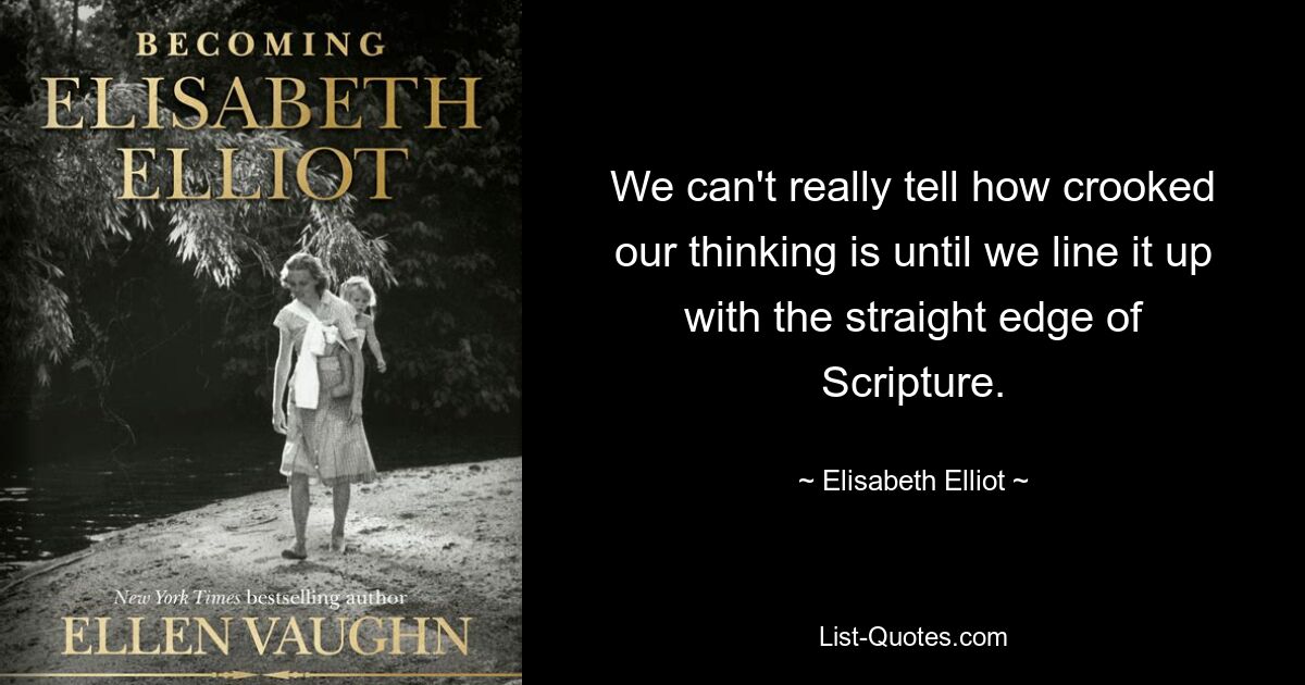 We can't really tell how crooked our thinking is until we line it up with the straight edge of Scripture. — © Elisabeth Elliot