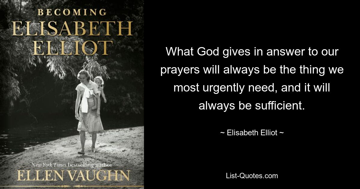 What God gives in answer to our prayers will always be the thing we most urgently need, and it will always be sufficient. — © Elisabeth Elliot