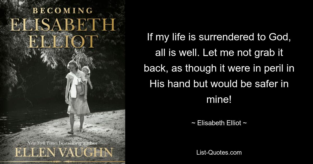 If my life is surrendered to God, all is well. Let me not grab it back, as though it were in peril in His hand but would be safer in mine! — © Elisabeth Elliot