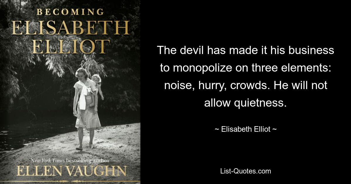 The devil has made it his business to monopolize on three elements: noise, hurry, crowds. He will not allow quietness. — © Elisabeth Elliot