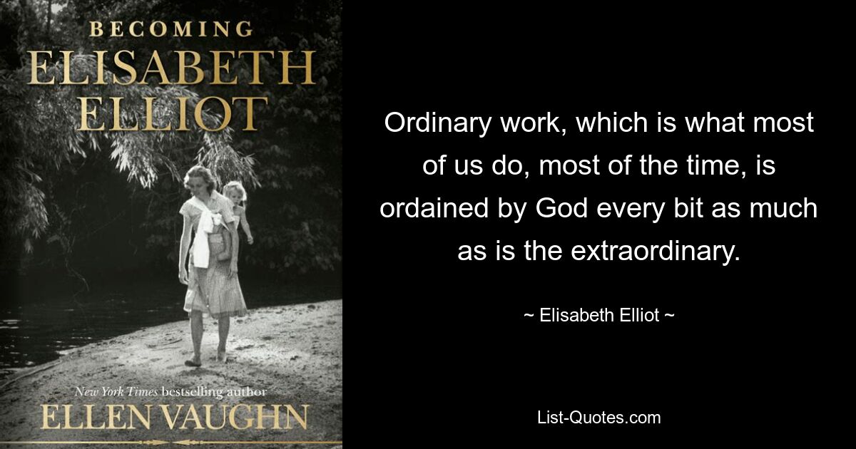 Ordinary work, which is what most of us do, most of the time, is ordained by God every bit as much as is the extraordinary. — © Elisabeth Elliot