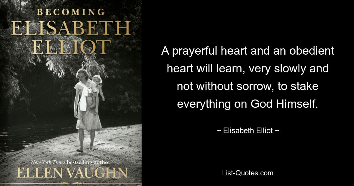 A prayerful heart and an obedient heart will learn, very slowly and not without sorrow, to stake everything on God Himself. — © Elisabeth Elliot