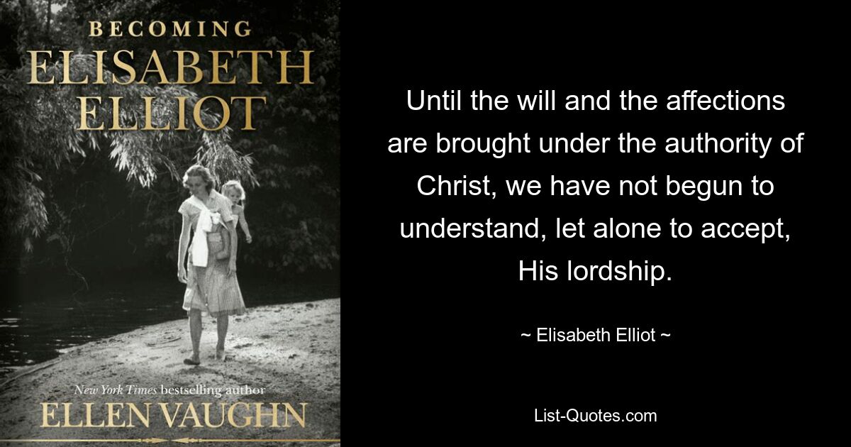 Until the will and the affections are brought under the authority of Christ, we have not begun to understand, let alone to accept, His lordship. — © Elisabeth Elliot