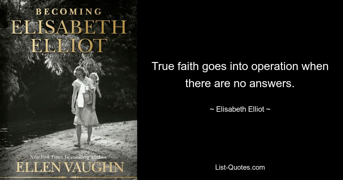 True faith goes into operation when there are no answers. — © Elisabeth Elliot