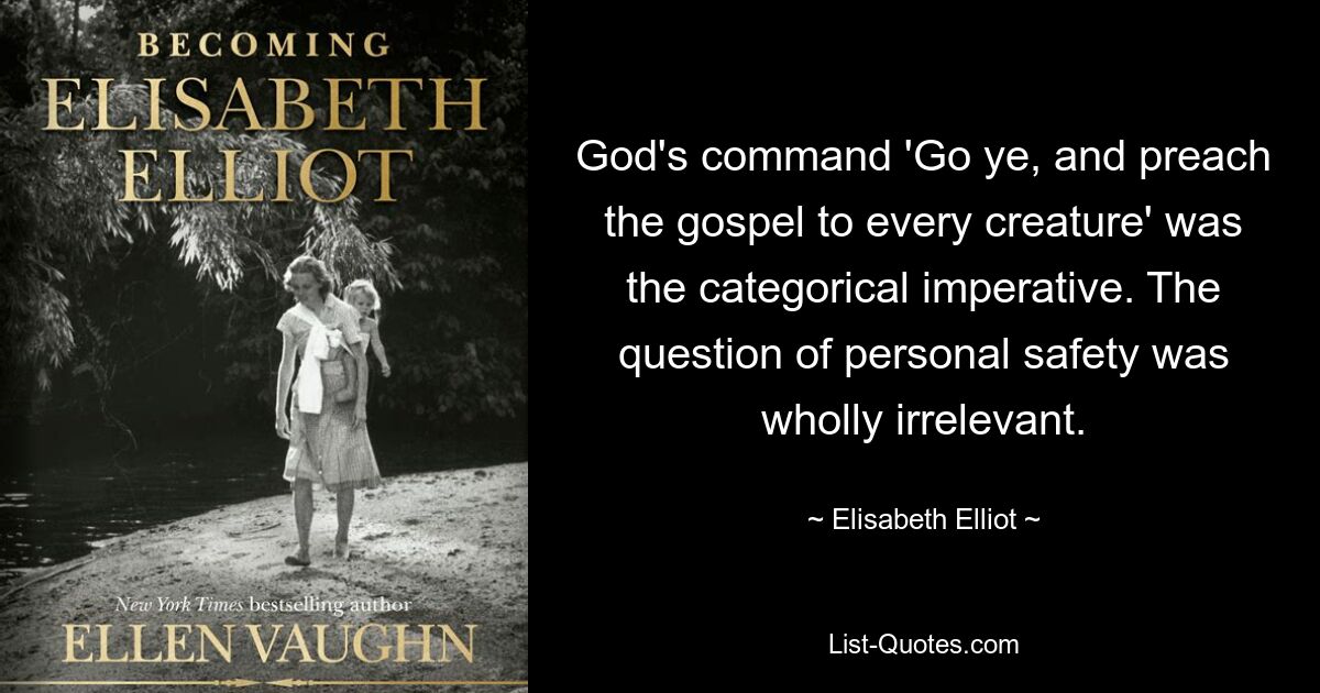 God's command 'Go ye, and preach the gospel to every creature' was the categorical imperative. The question of personal safety was wholly irrelevant. — © Elisabeth Elliot