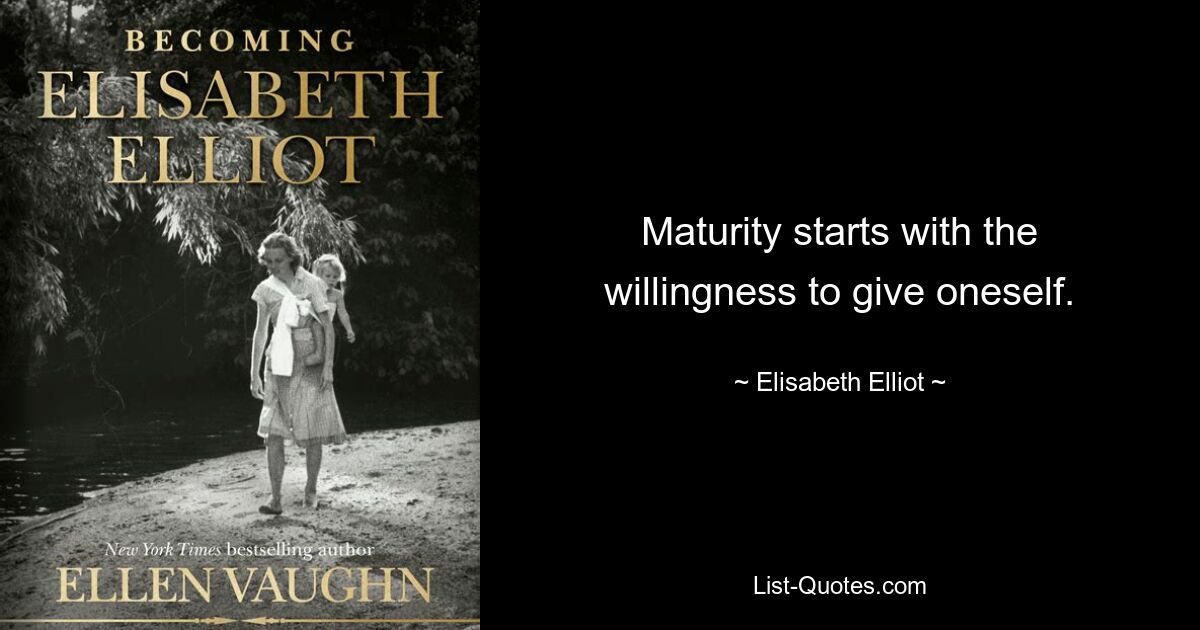 Maturity starts with the willingness to give oneself. — © Elisabeth Elliot