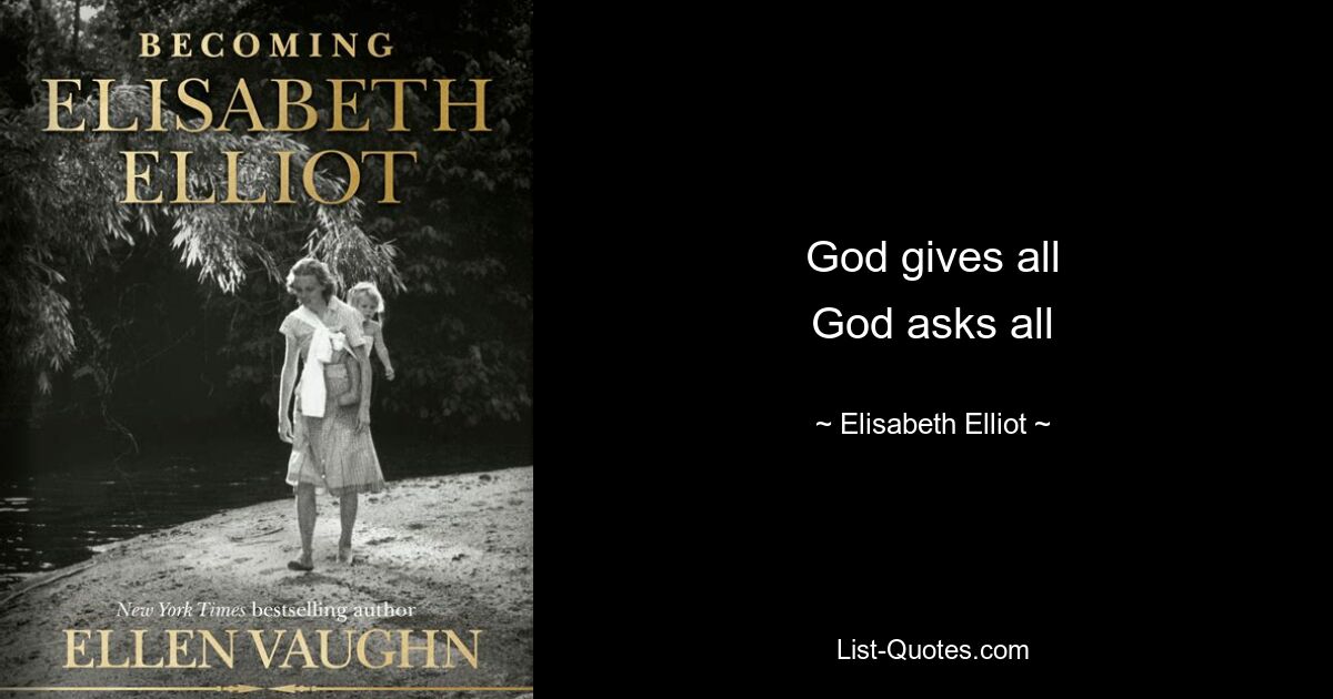 God gives all
God asks all — © Elisabeth Elliot