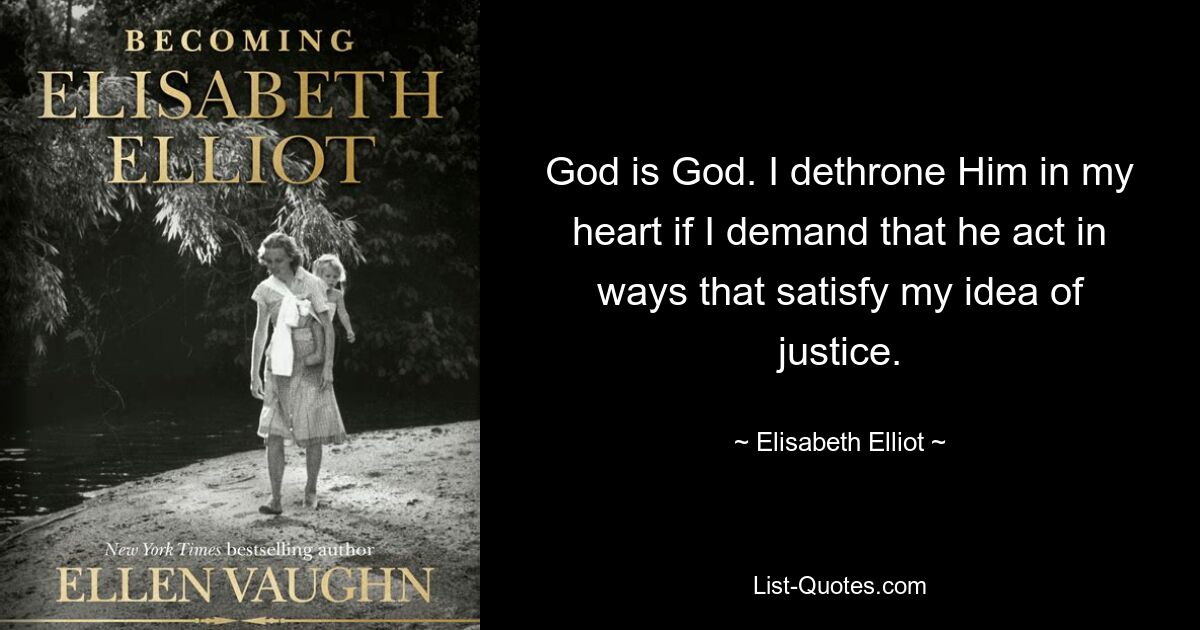 God is God. I dethrone Him in my heart if I demand that he act in ways that satisfy my idea of justice. — © Elisabeth Elliot