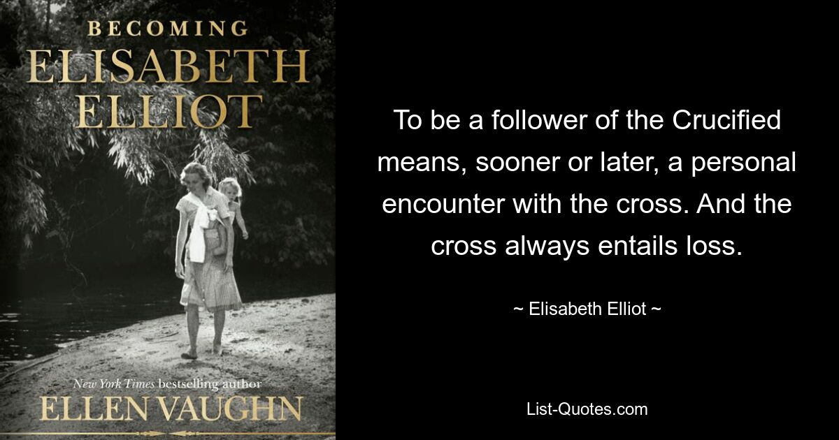 To be a follower of the Crucified means, sooner or later, a personal encounter with the cross. And the cross always entails loss. — © Elisabeth Elliot