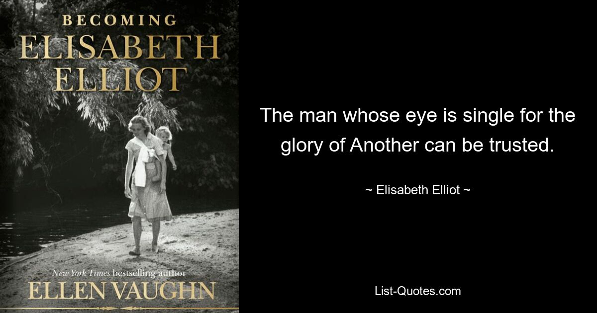 The man whose eye is single for the glory of Another can be trusted. — © Elisabeth Elliot