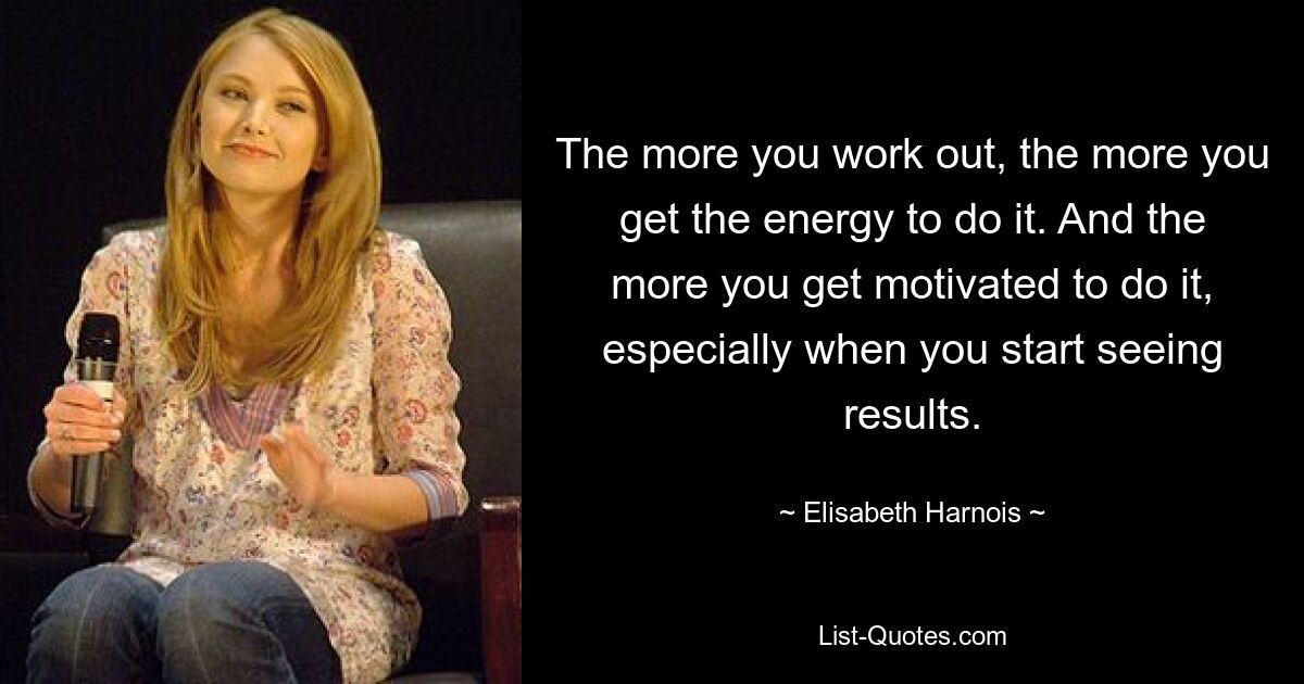 The more you work out, the more you get the energy to do it. And the more you get motivated to do it, especially when you start seeing results. — © Elisabeth Harnois