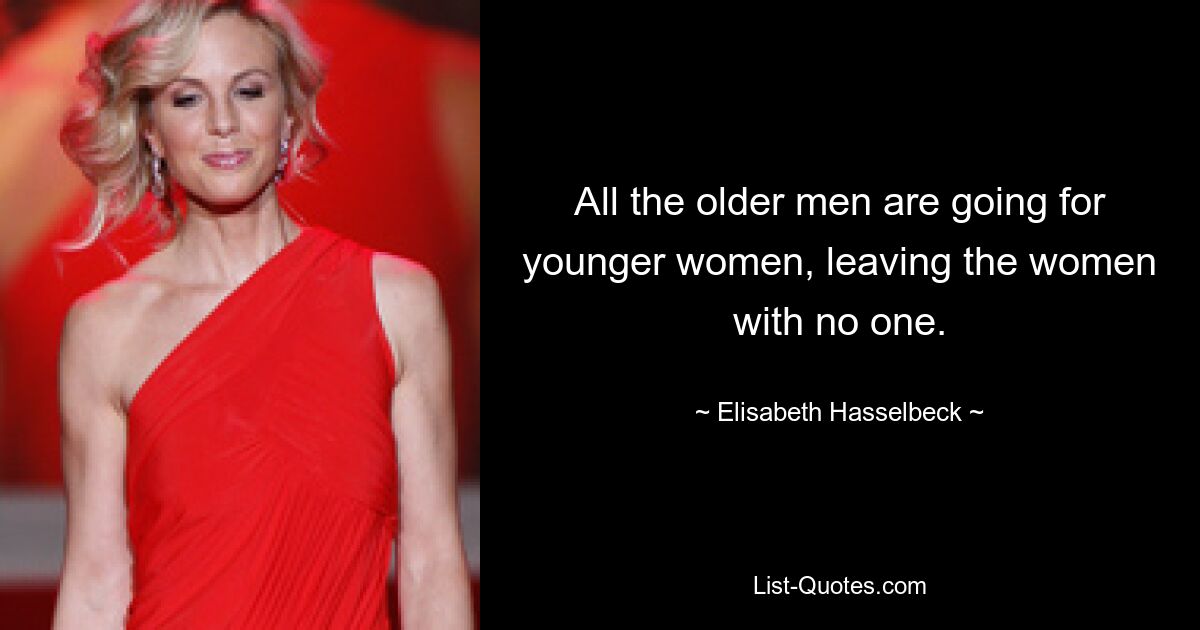 All the older men are going for younger women, leaving the women with no one. — © Elisabeth Hasselbeck