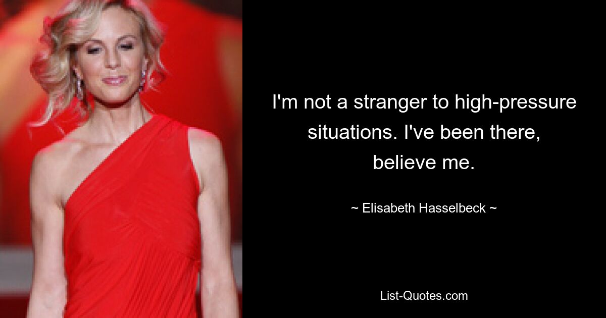 I'm not a stranger to high-pressure situations. I've been there, believe me. — © Elisabeth Hasselbeck