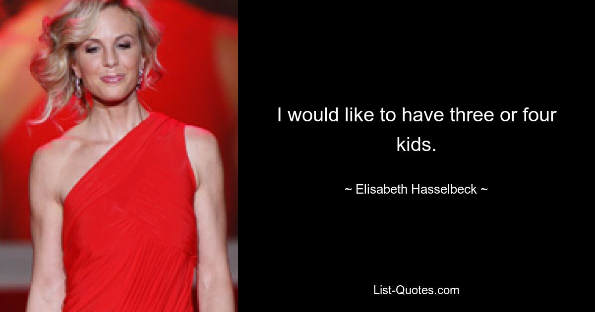 I would like to have three or four kids. — © Elisabeth Hasselbeck