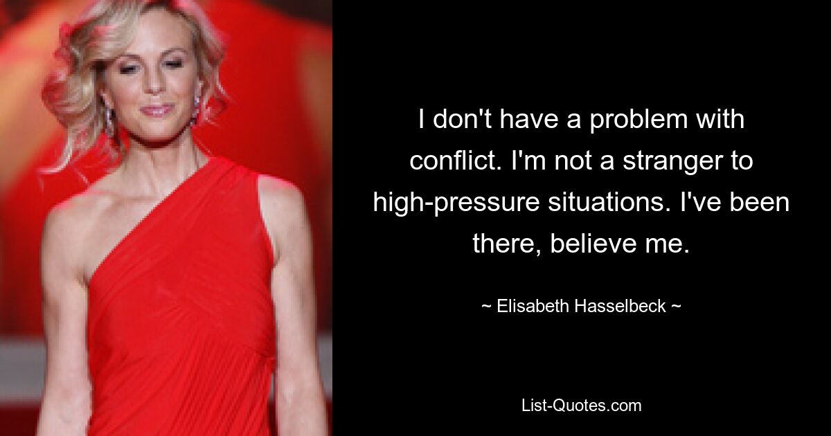 I don't have a problem with conflict. I'm not a stranger to high-pressure situations. I've been there, believe me. — © Elisabeth Hasselbeck