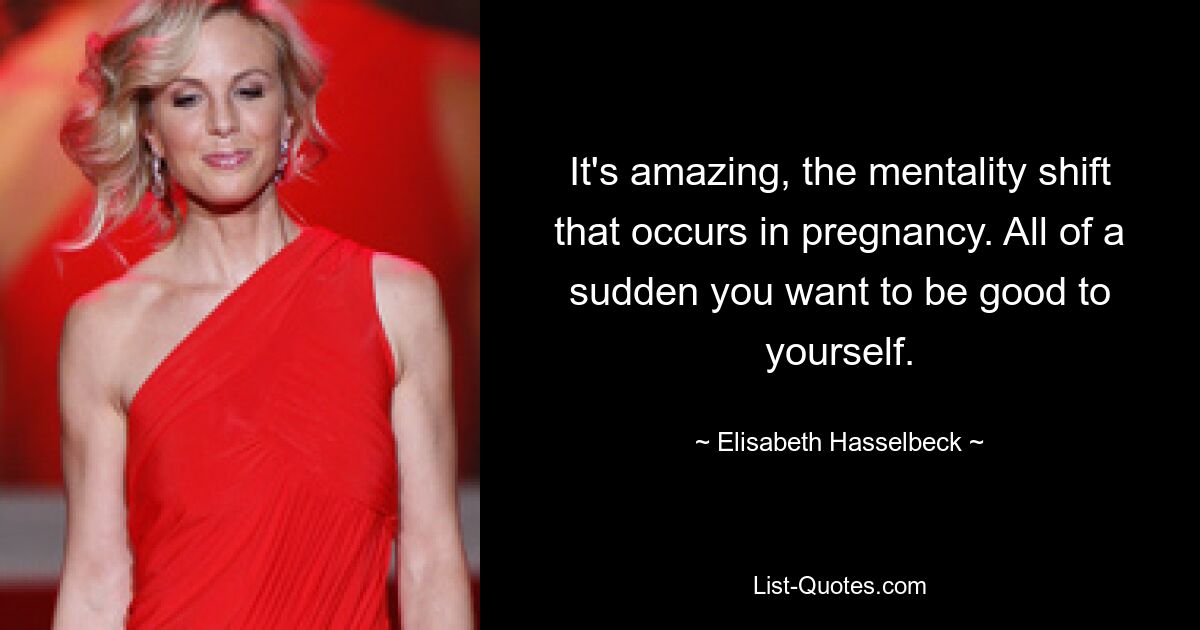 It's amazing, the mentality shift that occurs in pregnancy. All of a sudden you want to be good to yourself. — © Elisabeth Hasselbeck