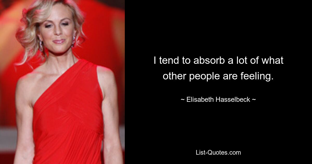 I tend to absorb a lot of what other people are feeling. — © Elisabeth Hasselbeck