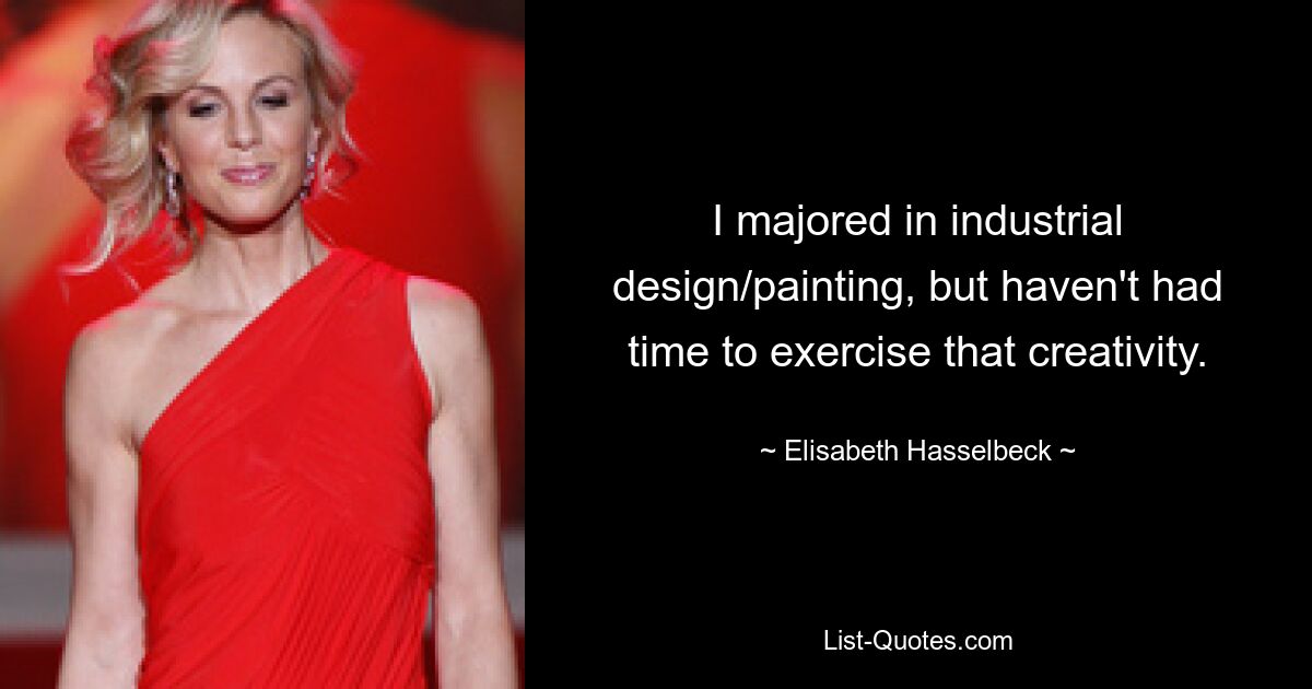 I majored in industrial design/painting, but haven't had time to exercise that creativity. — © Elisabeth Hasselbeck