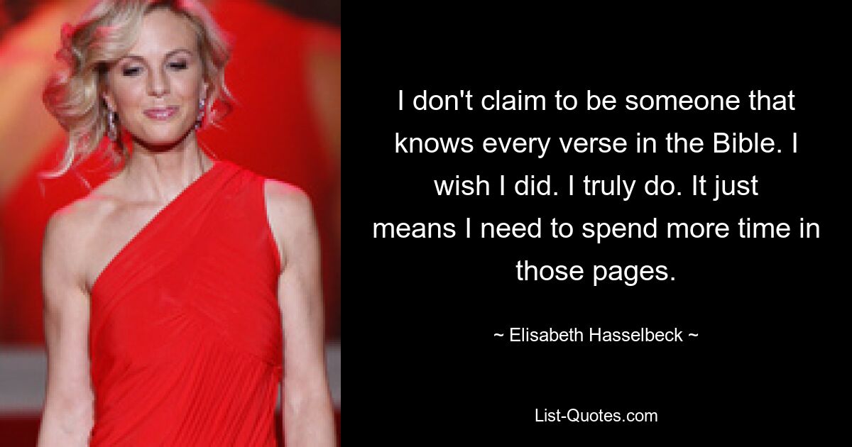 I don't claim to be someone that knows every verse in the Bible. I wish I did. I truly do. It just means I need to spend more time in those pages. — © Elisabeth Hasselbeck