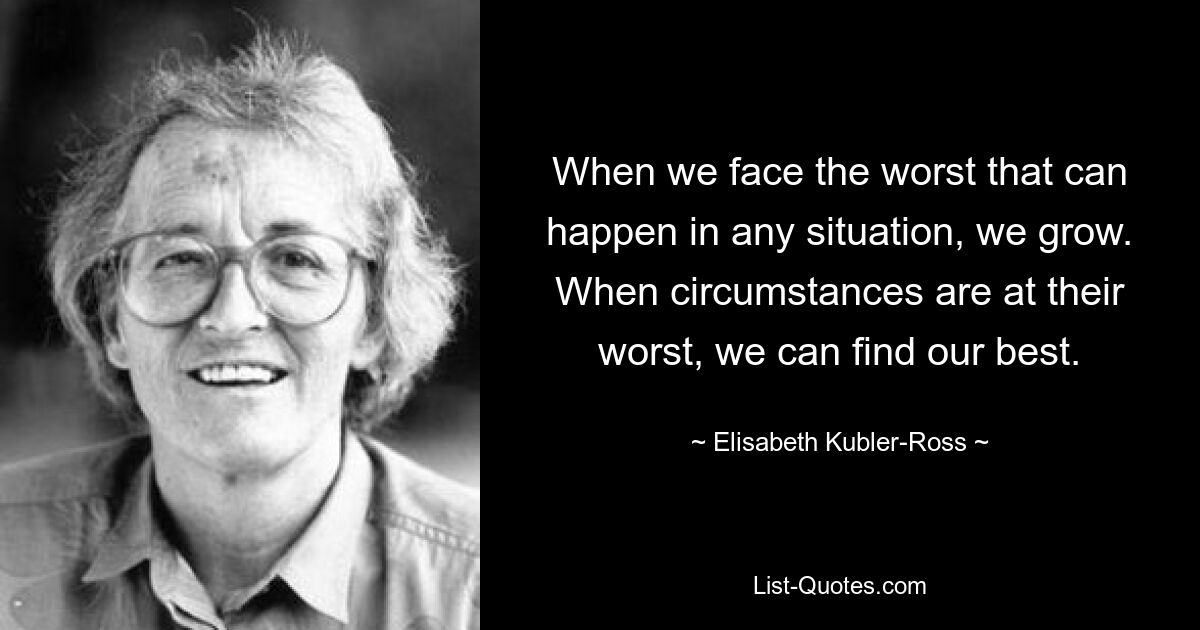 When we face the worst that can happen in any situation, we grow. When circumstances are at their worst, we can find our best. — © Elisabeth Kubler-Ross