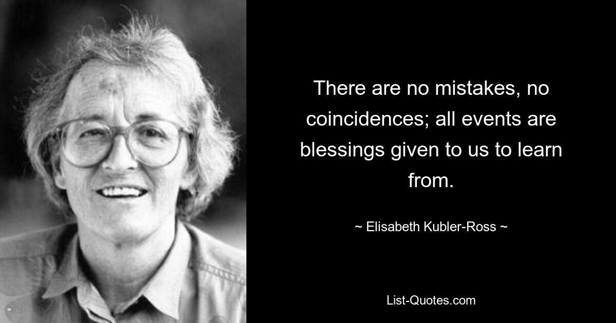 There are no mistakes, no coincidences; all events are blessings given to us to learn from. — © Elisabeth Kubler-Ross