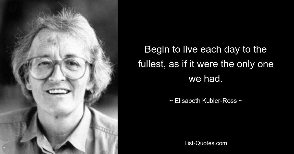 Begin to live each day to the fullest, as if it were the only one we had. — © Elisabeth Kubler-Ross