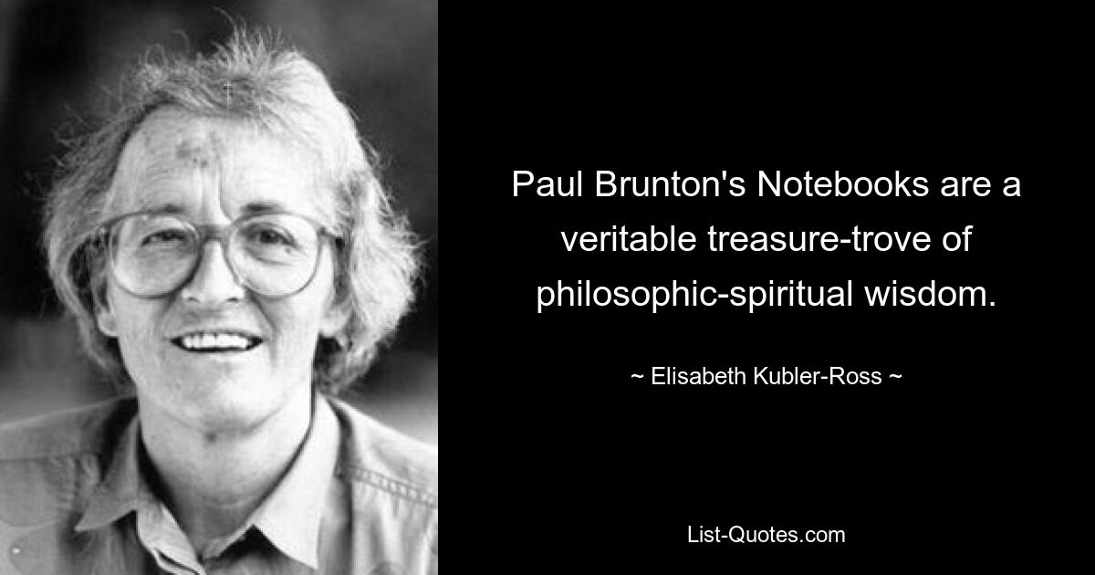 Paul Brunton's Notebooks are a veritable treasure-trove of philosophic-spiritual wisdom. — © Elisabeth Kubler-Ross