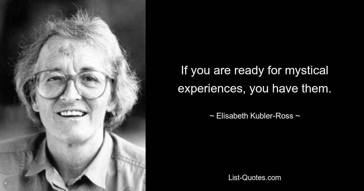 If you are ready for mystical experiences, you have them. — © Elisabeth Kubler-Ross