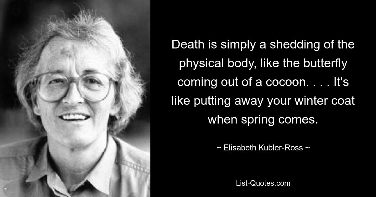 Der Tod ist einfach das Abwerfen des physischen Körpers, wie der Schmetterling, der aus einem Kokon schlüpft. . . . Es ist, als würde man seinen Wintermantel wegräumen, wenn der Frühling kommt. — © Elisabeth Kübler-Ross 