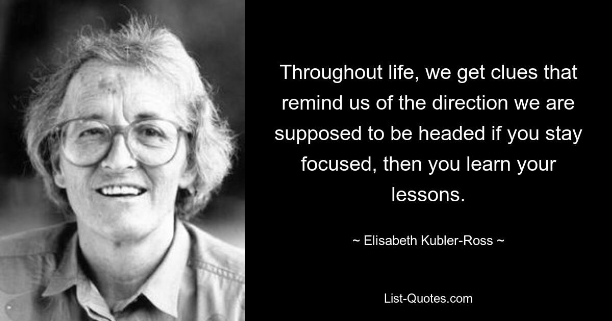 Throughout life, we get clues that remind us of the direction we are supposed to be headed if you stay focused, then you learn your lessons. — © Elisabeth Kubler-Ross