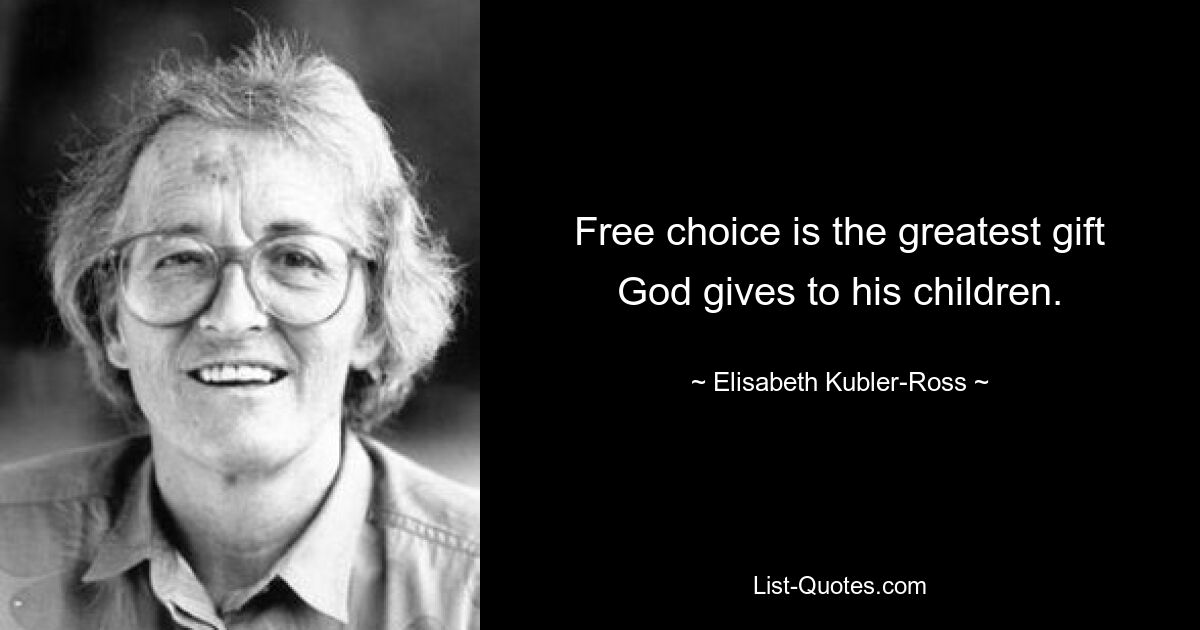 Free choice is the greatest gift God gives to his children. — © Elisabeth Kubler-Ross