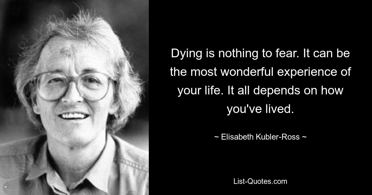 Dying is nothing to fear. It can be the most wonderful experience of your life. It all depends on how you've lived. — © Elisabeth Kubler-Ross