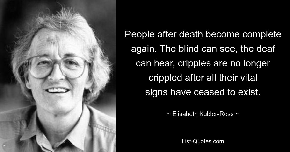 People after death become complete again. The blind can see, the deaf can hear, cripples are no longer crippled after all their vital signs have ceased to exist. — © Elisabeth Kubler-Ross