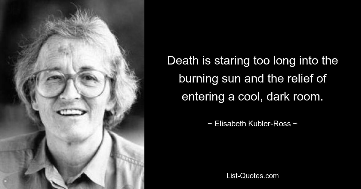 Death is staring too long into the burning sun and the relief of entering a cool, dark room. — © Elisabeth Kubler-Ross