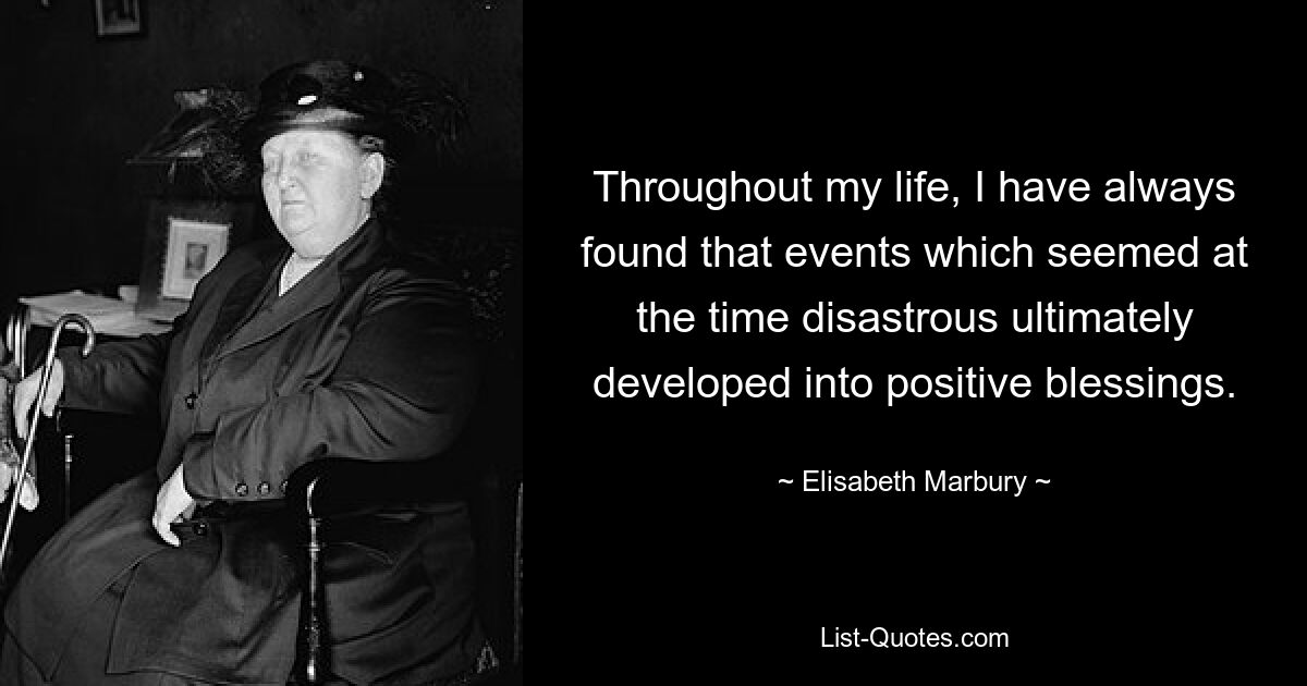 Throughout my life, I have always found that events which seemed at the time disastrous ultimately developed into positive blessings. — © Elisabeth Marbury