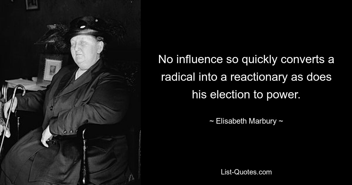 No influence so quickly converts a radical into a reactionary as does his election to power. — © Elisabeth Marbury