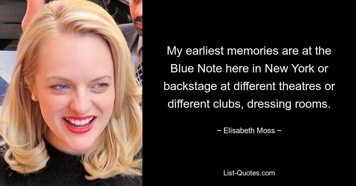 My earliest memories are at the Blue Note here in New York or backstage at different theatres or different clubs, dressing rooms. — © Elisabeth Moss