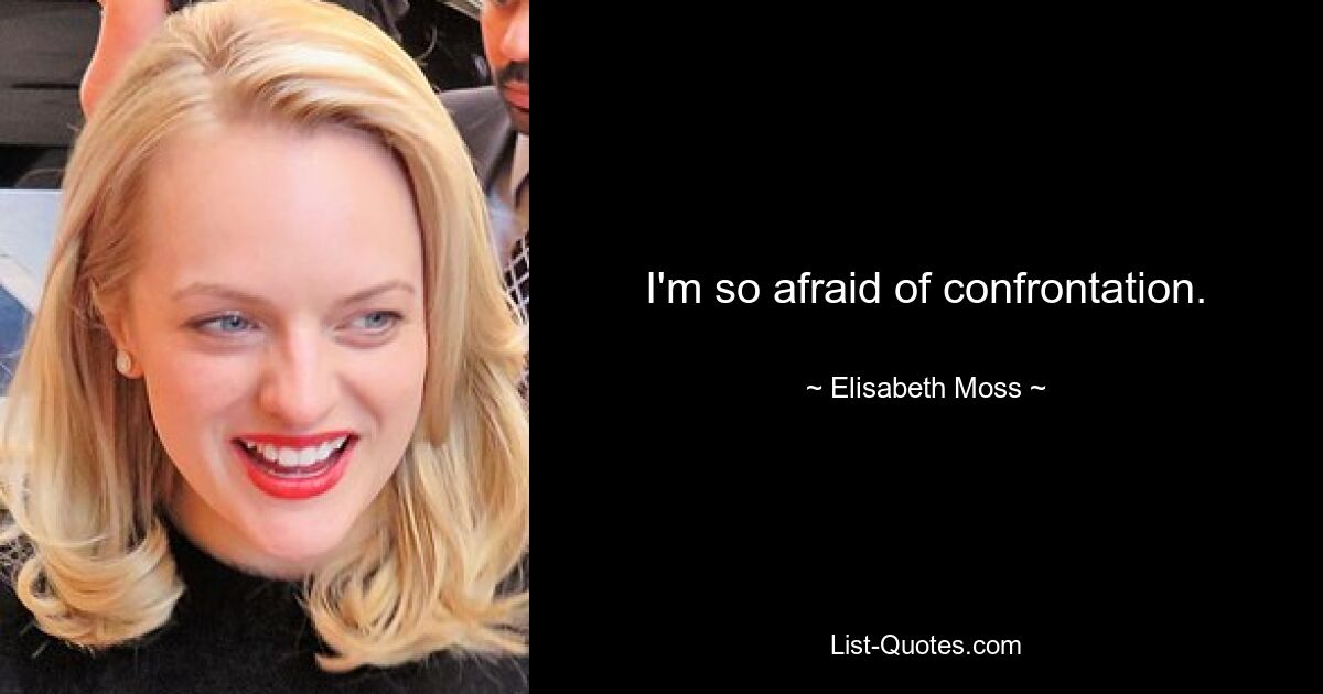 I'm so afraid of confrontation. — © Elisabeth Moss