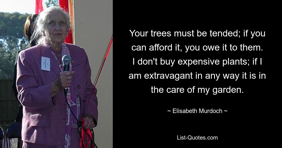 Your trees must be tended; if you can afford it, you owe it to them. I don't buy expensive plants; if I am extravagant in any way it is in the care of my garden. — © Elisabeth Murdoch