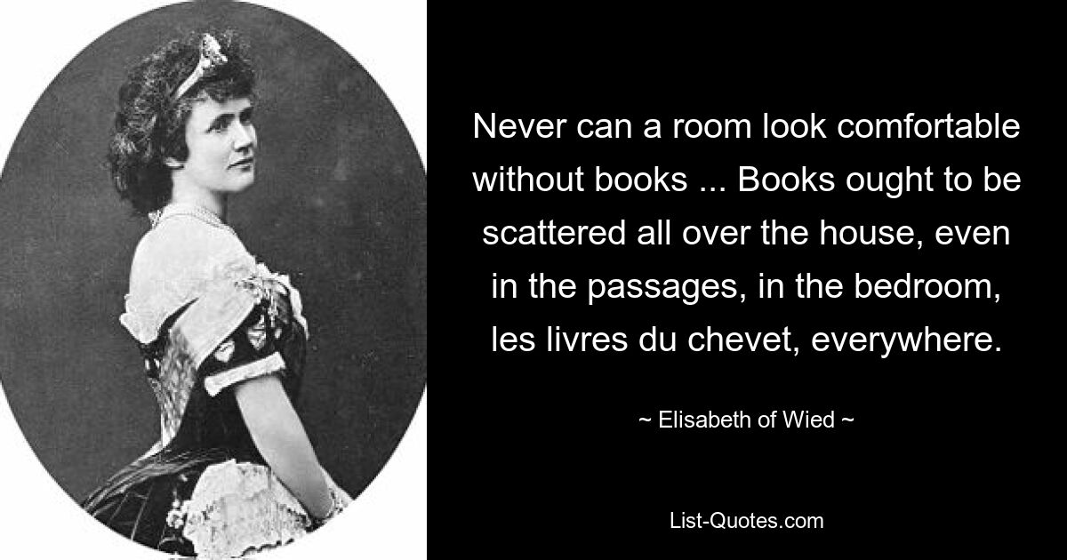 Никогда комната не может выглядеть уютно без книг... Книги должны быть разбросаны по всему дому, даже в коридорах, в спальне, в les livres du chevet, везде. — © Элизабет Вид