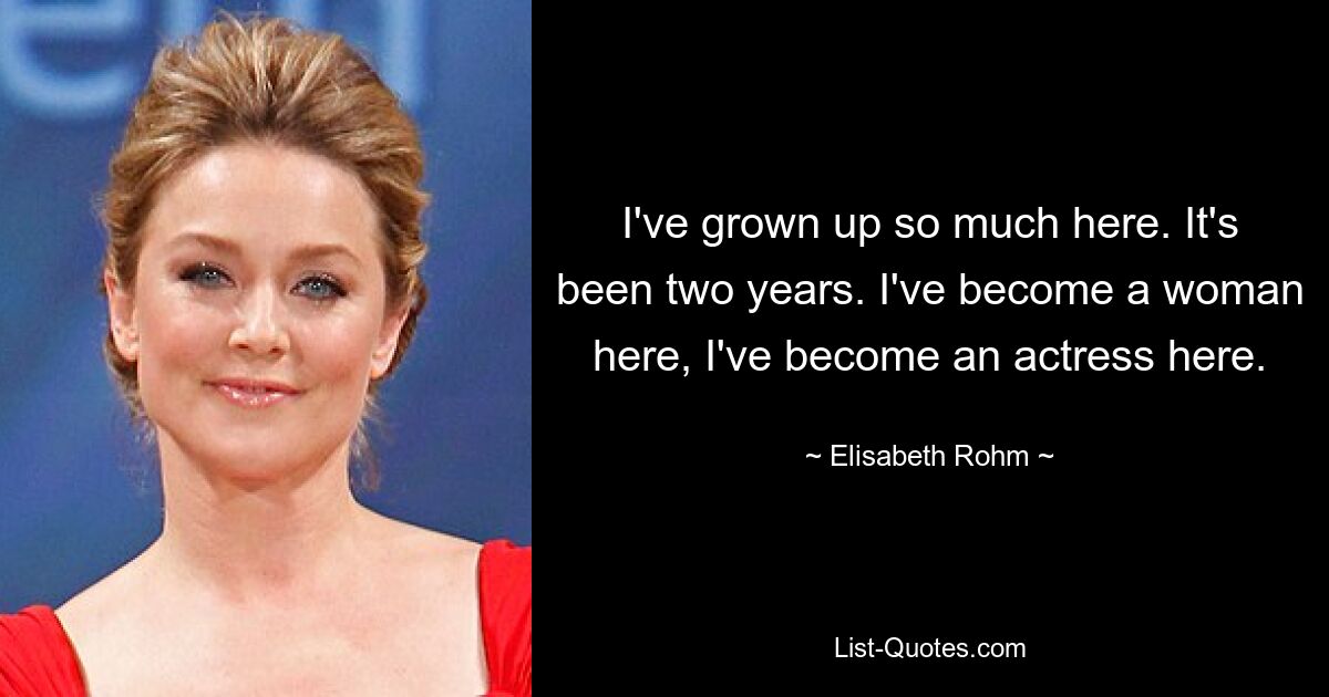 I've grown up so much here. It's been two years. I've become a woman here, I've become an actress here. — © Elisabeth Rohm