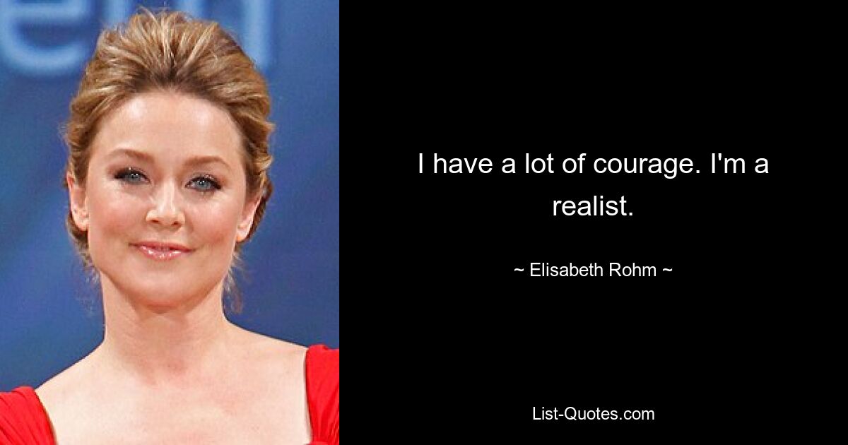 I have a lot of courage. I'm a realist. — © Elisabeth Rohm