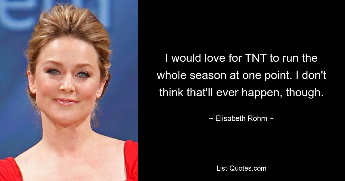 I would love for TNT to run the whole season at one point. I don't think that'll ever happen, though. — © Elisabeth Rohm