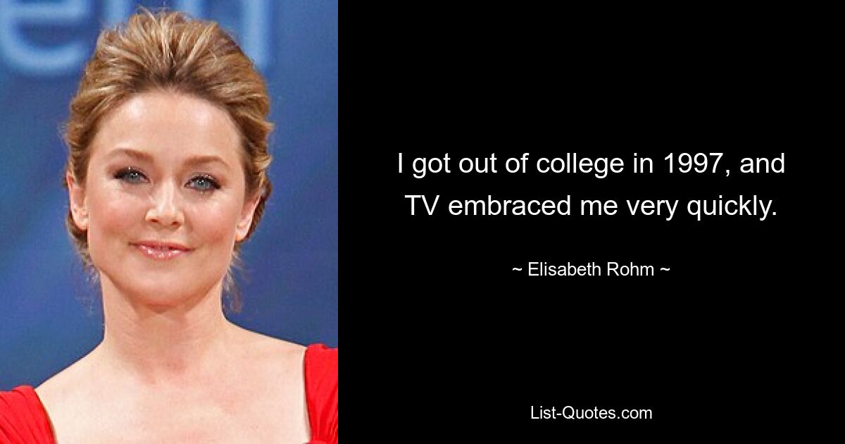 I got out of college in 1997, and TV embraced me very quickly. — © Elisabeth Rohm