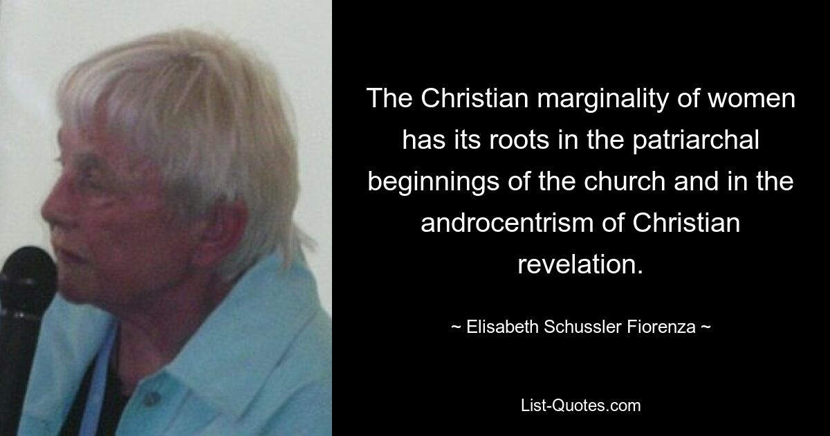 The Christian marginality of women has its roots in the patriarchal beginnings of the church and in the androcentrism of Christian revelation. — © Elisabeth Schussler Fiorenza